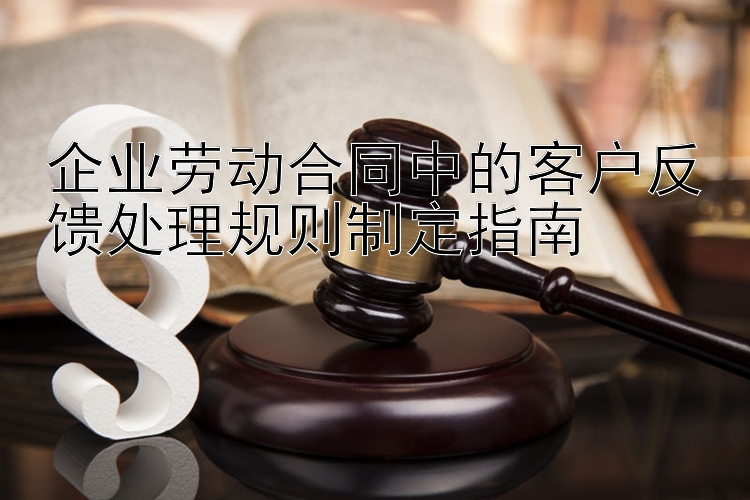 企业劳动合同中的客户反馈处理规则制定指南