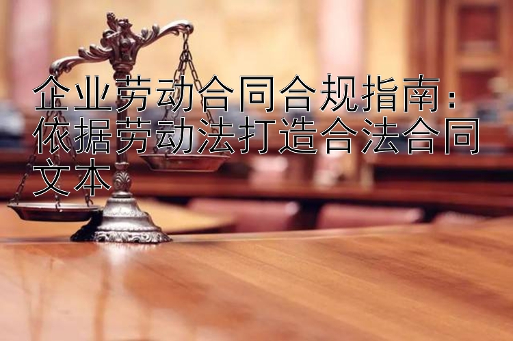 企业劳动合同合规指南：依据劳动法打造合法合同文本