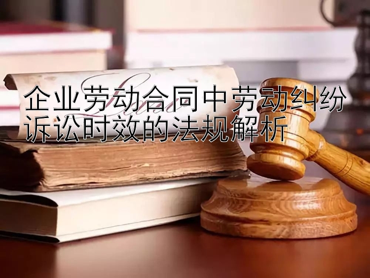 企业劳动合同中劳动纠纷诉讼时效的法规解析