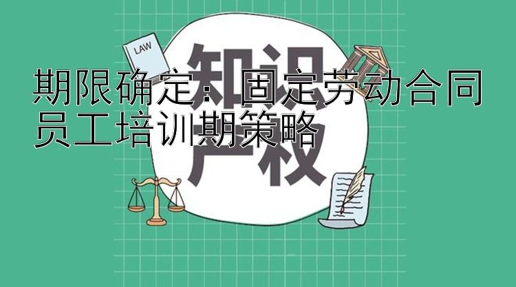 期限确定：固定劳动合同员工培训期策略