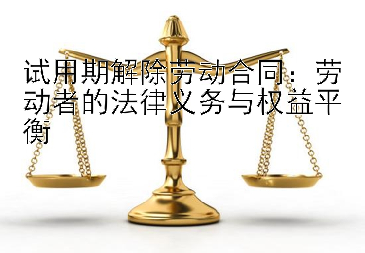 试用期解除劳动合同：劳动者的法律义务与权益平衡