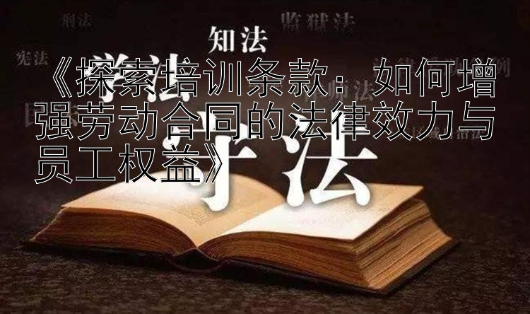 《探索培训条款：如何增强劳动合同的法律效力与员工权益》