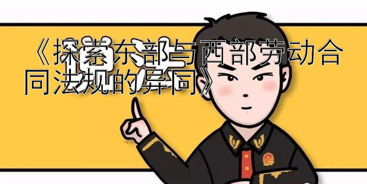 《探索东部与西部劳动合同法规的异同》