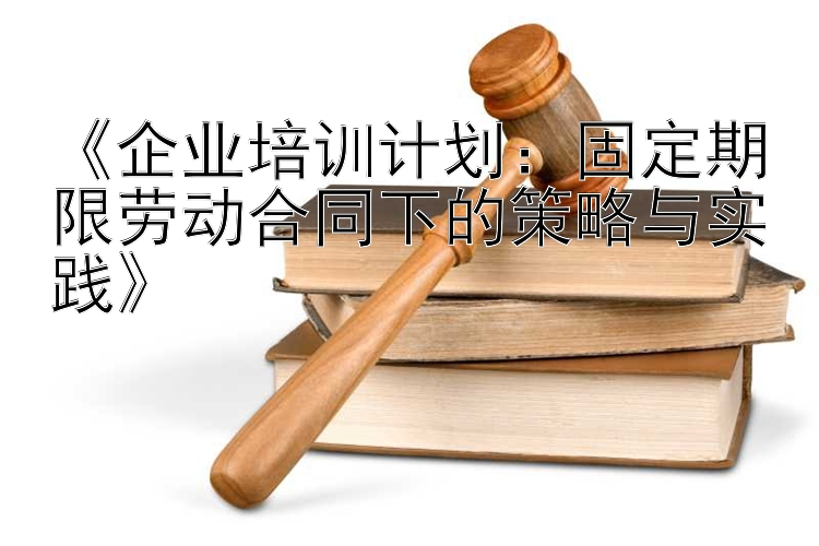 《企业培训计划：固定期限劳动合同下的策略与实践》