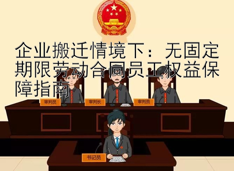 企业搬迁情境下：无固定期限劳动合同员工权益保障指南