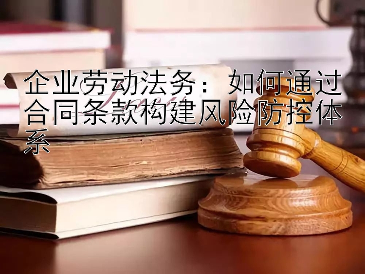 企业劳动法务：竞彩堂软件下载app 如何通过合同条款构建风险防控体系