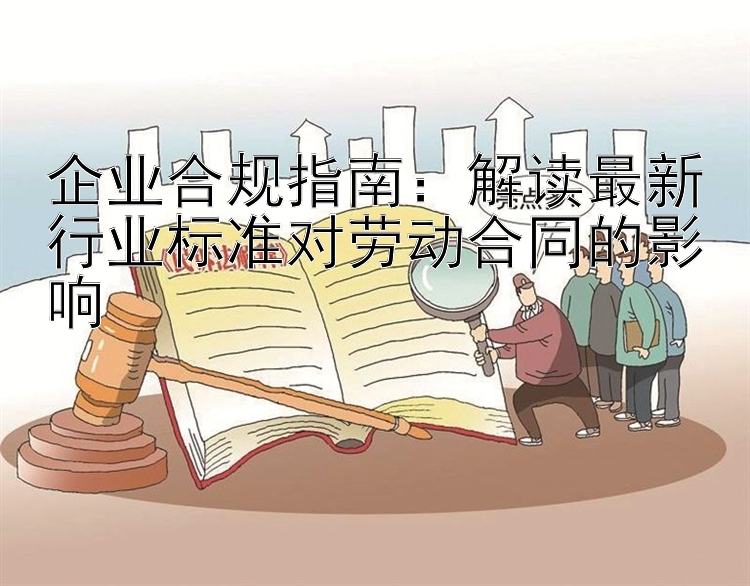 企业合规指南：解读最新行业标准对劳动合同的影响