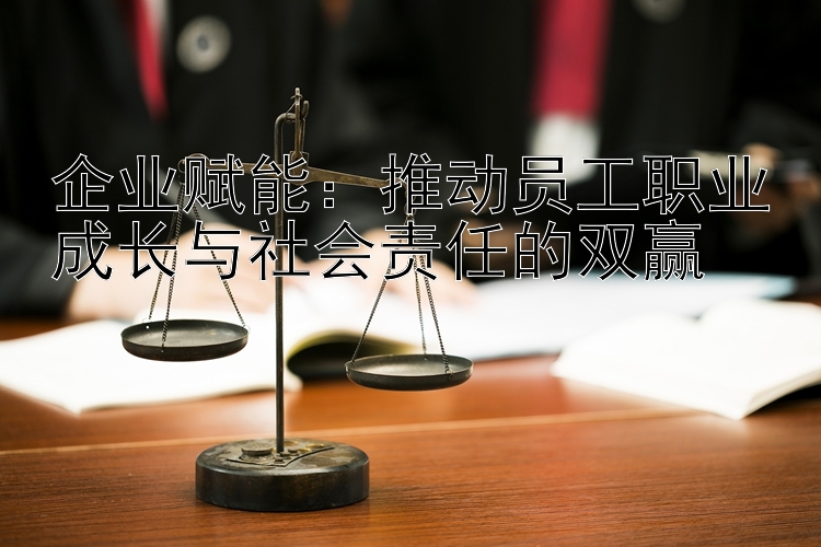 企业赋能：推动员工职业成长与社会责任的双赢