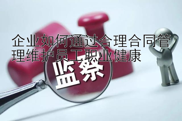 企业如何通过合理合同管理维护员工职业健康