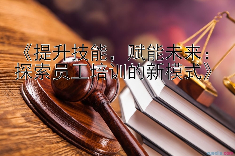 《提升技能，赋能未来：探索员工培训的新模式》