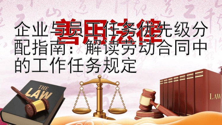 企业与员工任务优先级分配指南：解读劳动合同中的工作任务规定