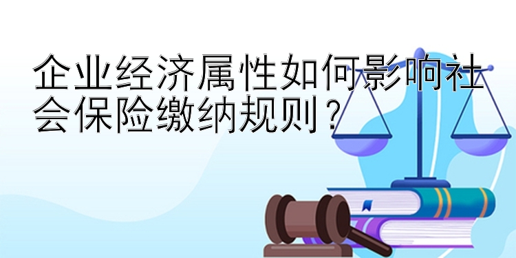 企业经济属性如何影响社会保险缴纳规则？