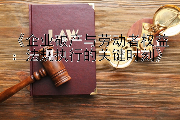 《企业破产与劳动者权益：法规执行的关键时刻》