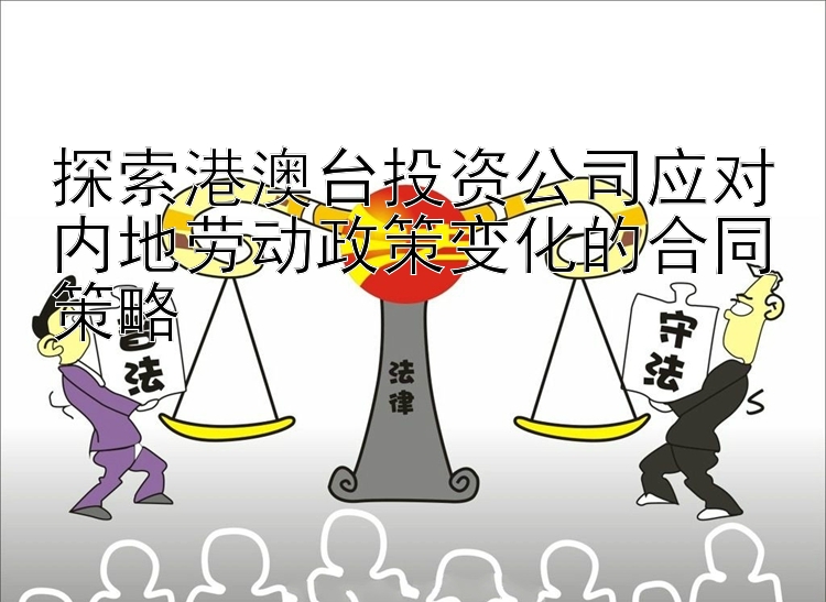 探索港澳台投资公司应对内地劳动政策变化的合同策略