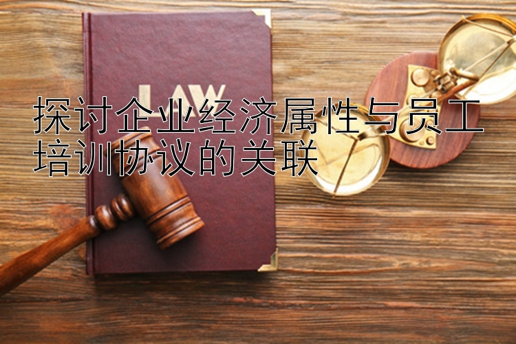 探讨企业经济属性与员工培训协议的关联