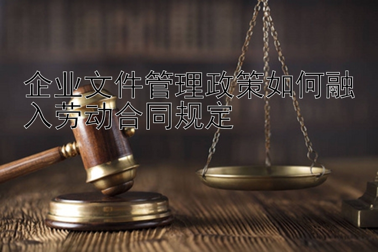 企业文件管理政策如何融入劳动合同规定