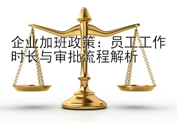 企业加班政策：员工工作时长与审批流程解析