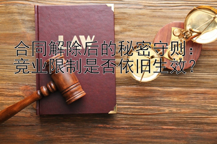 合同解除后的秘密守则：竞业限制是否依旧生效？