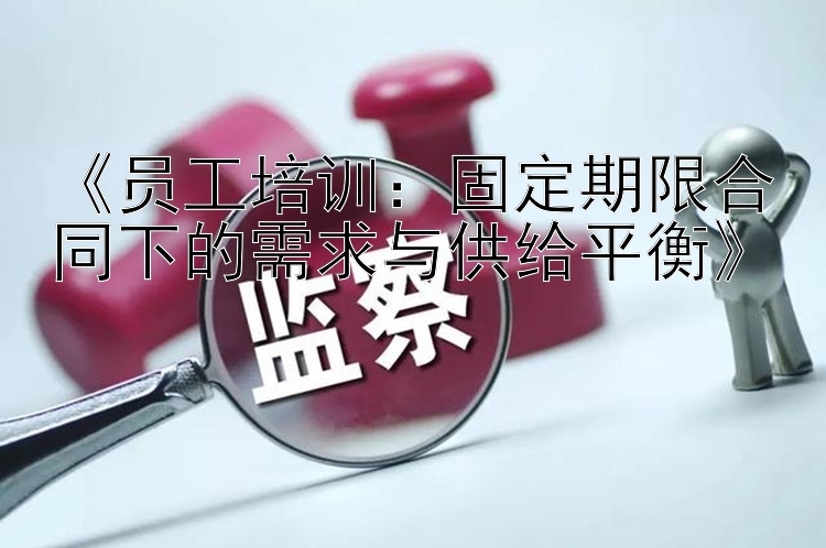 《员工培训：固定期限合同下的需求与供给平衡》