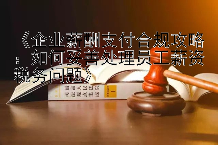 《企业薪酬支付合规攻略：如何妥善处理员工薪资税务问题》