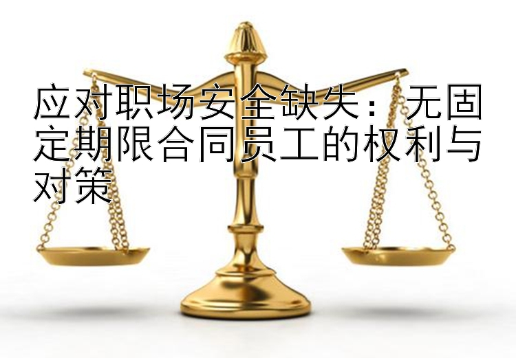 应对职场安全缺失：无固定期限合同员工的权利与对策