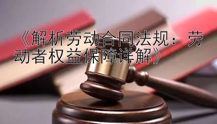 《解析劳动合同法规：劳动者权益保障详解》