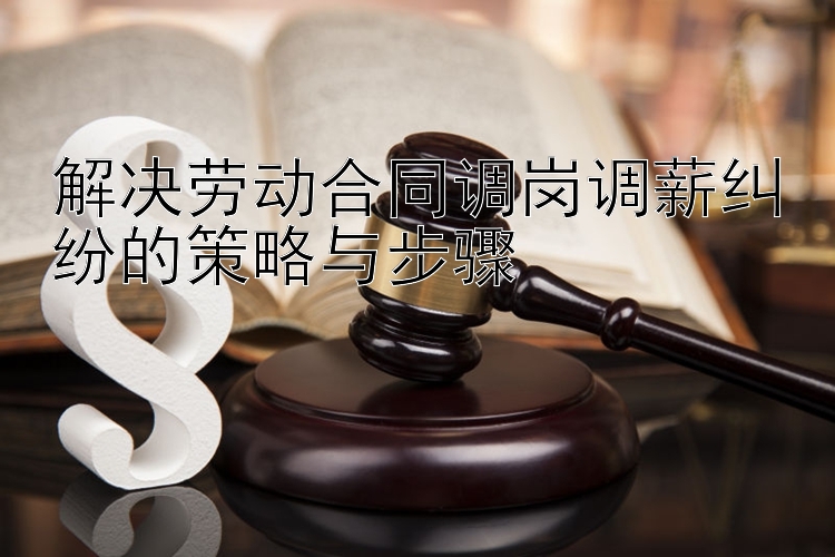 解决劳动合同调岗调薪纠纷的策略与步骤