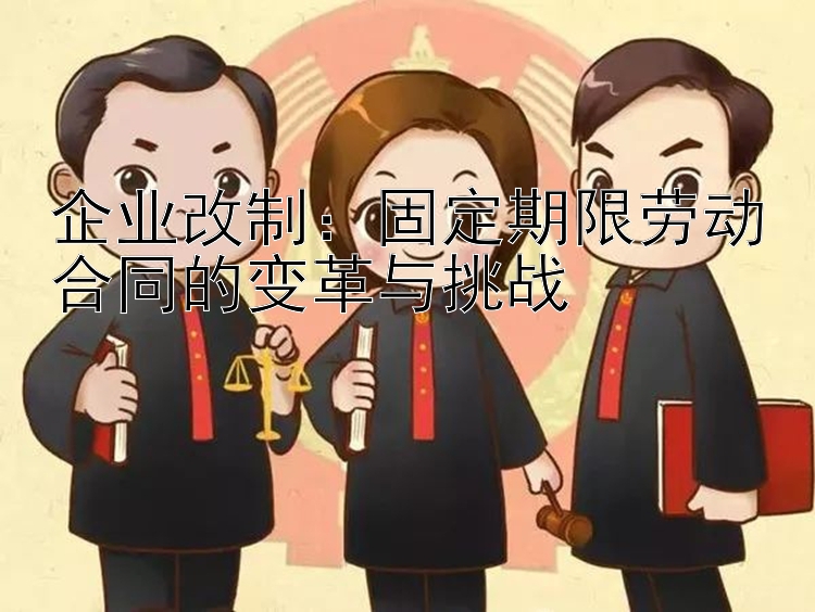 企业改制：固定期限劳动合同的变革与挑战