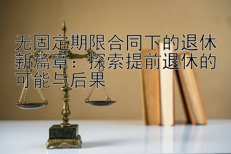 无固定期限合同下的退休新篇章：探索提前退休的可能与后果