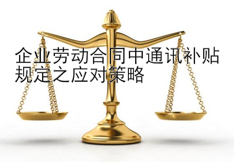 企业劳动合同中通讯补贴规定之应对策略