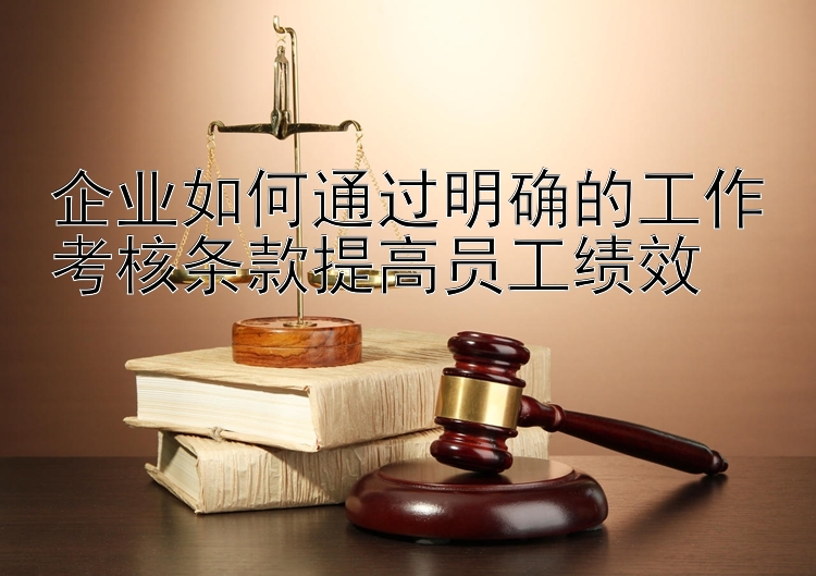 企业如何通过明确的工作考核条款提高员工绩效