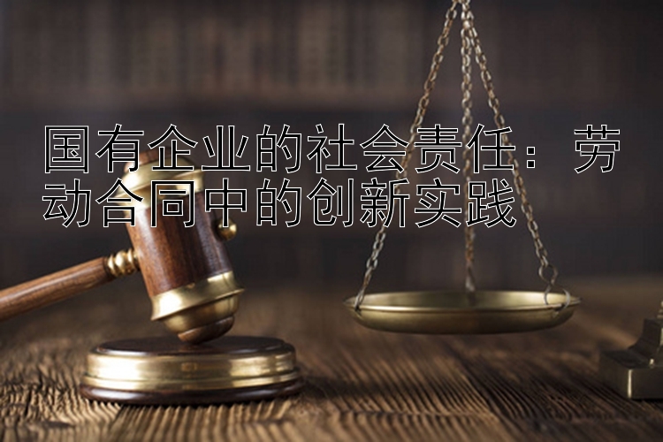 国有企业的社会责任：劳动合同中的创新实践