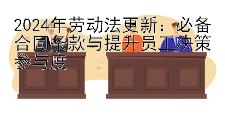 2024年劳动法更新：必备合同条款与提升员工决策参与度