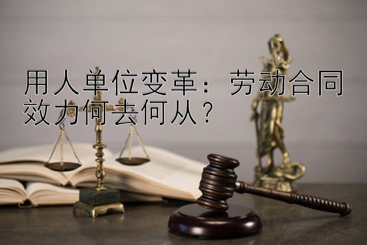 用人单位变革：劳动合同效力何去何从？