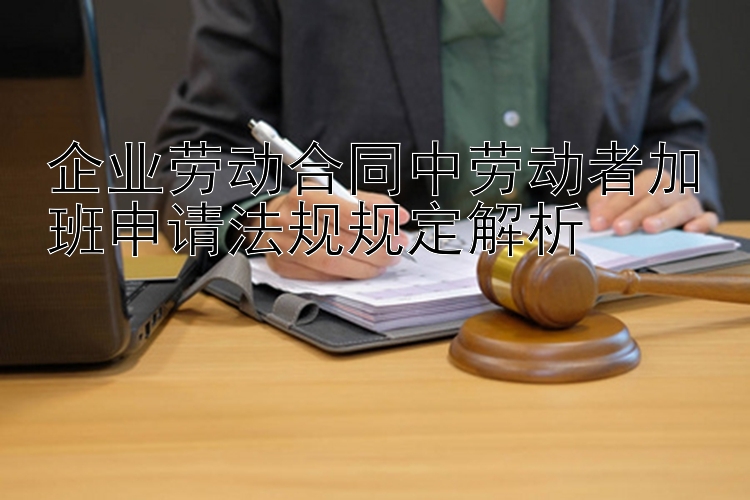 企业劳动合同中劳动者加班申请法规规定解析