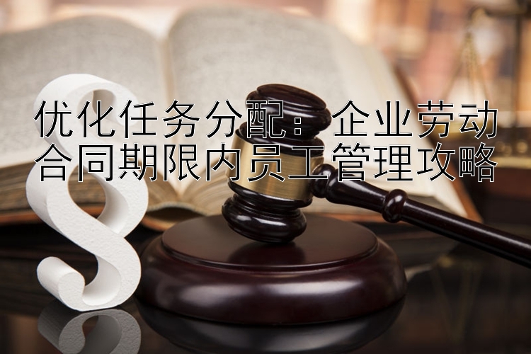 优化任务分配：企业劳动合同期限内员工管理攻略