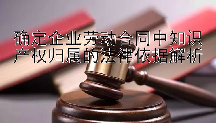 确定企业劳动合同中知识产权归属的法律依据解析