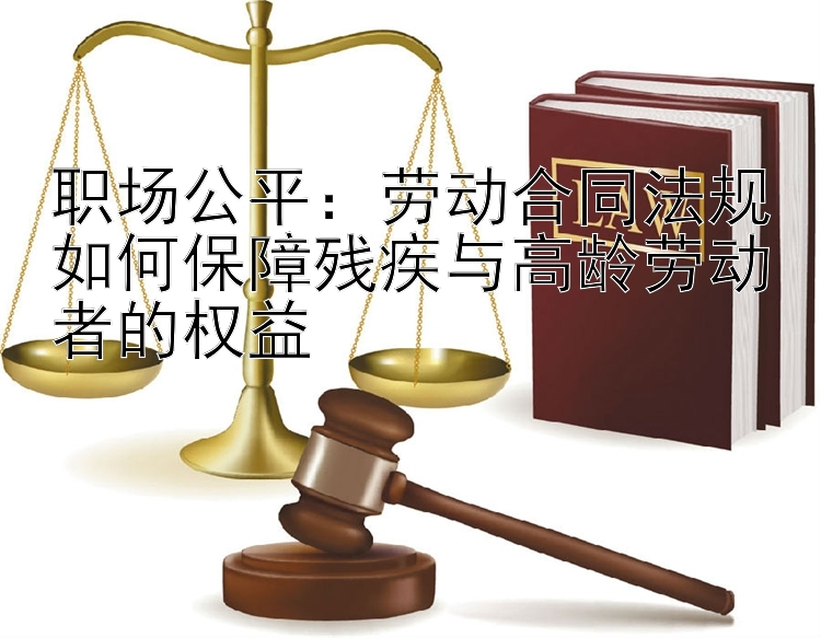 职场公平：劳动合同法规如何保障残疾与高龄劳动者的权益