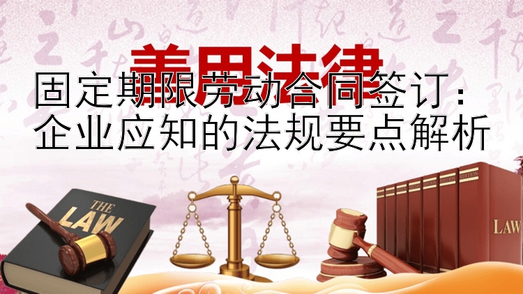 固定期限劳动合同签订：企业应知的法规要点解析