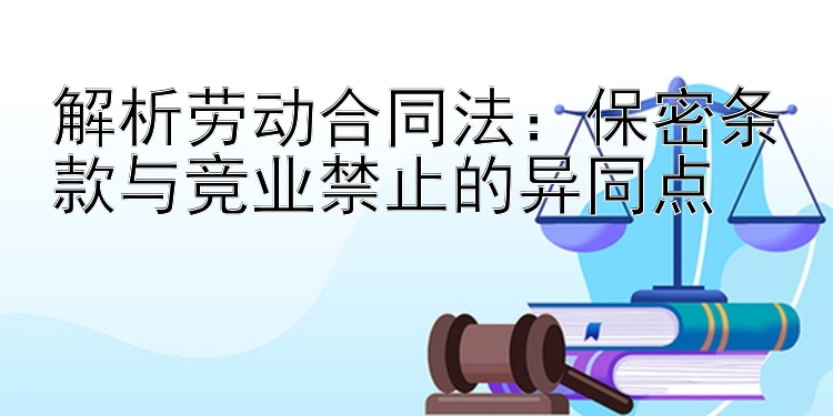 解析劳动合同法：保密条款与竞业禁止的异同点