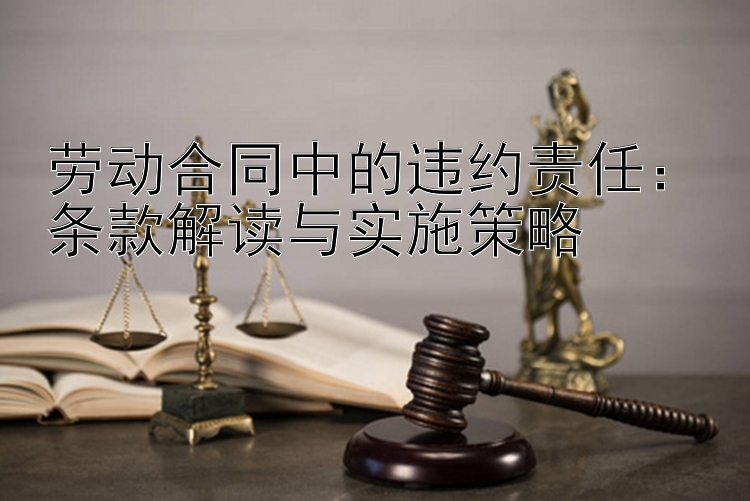 劳动合同中的违约责任：条款解读与实施策略