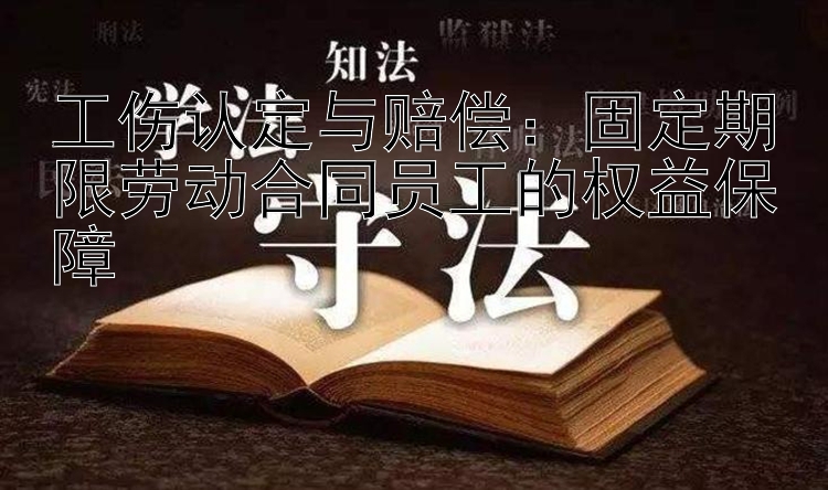 工伤认定与赔偿：固定期限劳动合同员工的权益保障