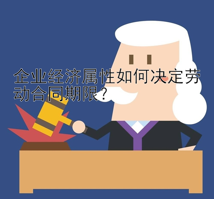 企业经济属性如何决定劳动合同期限？