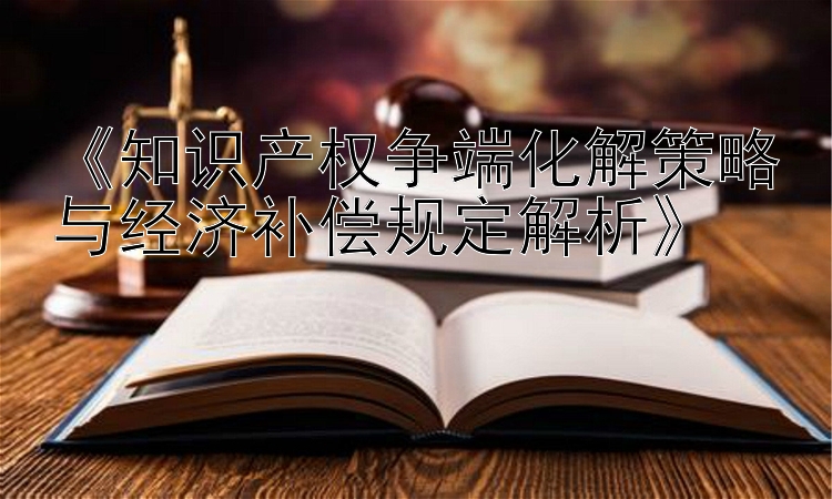 《知识产权争端化解策略与经济补偿规定解析》