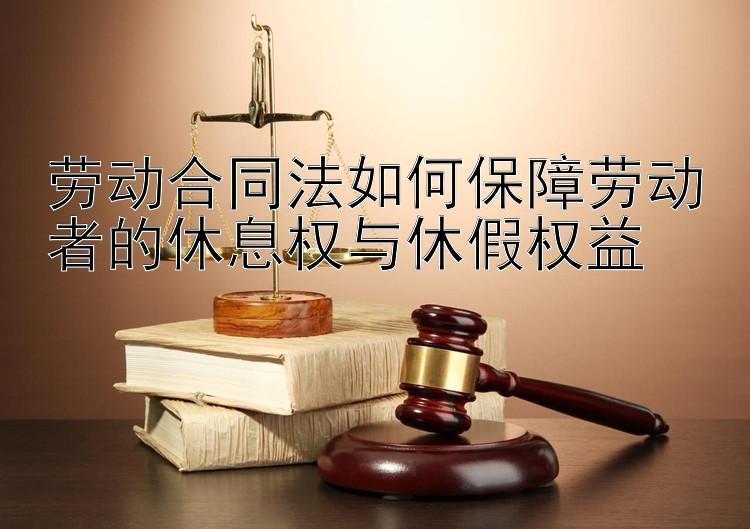 劳动合同法如何保障劳动者的休息权与休假权益