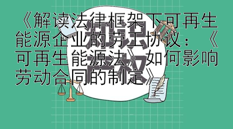 《解读法律框架下可再生能源企业的劳工协议：《可再生能源法》如何影响劳动合同的制定》