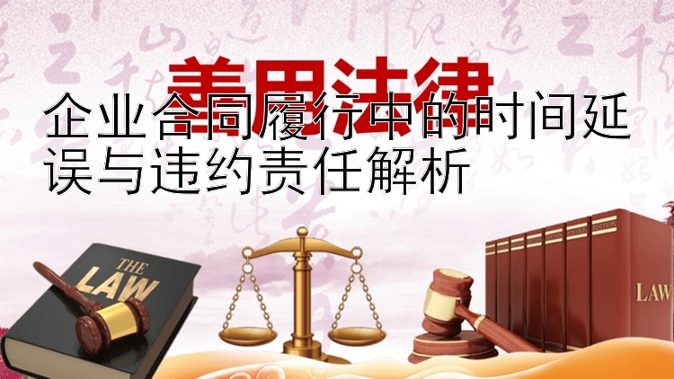 企业合同履行中的时间延误与违约责任解析