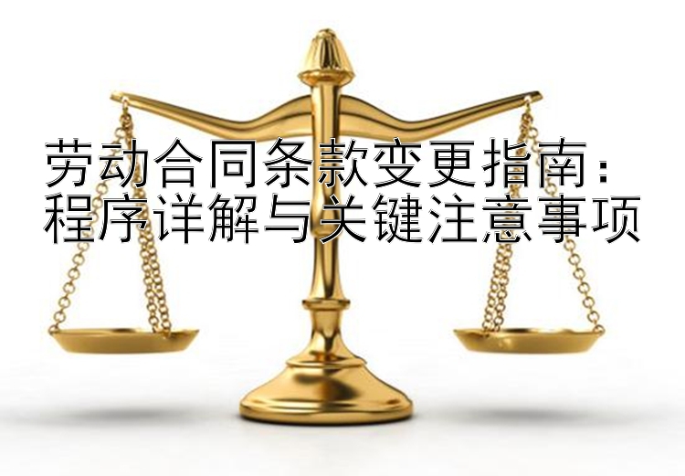 劳动合同条款变更指南：程序详解与关键注意事项