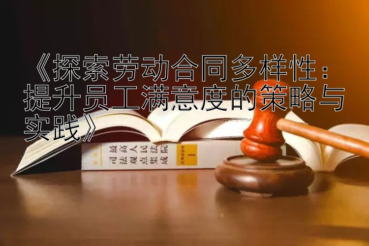 《探索劳动合同多样性：提升员工满意度的策略与实践》