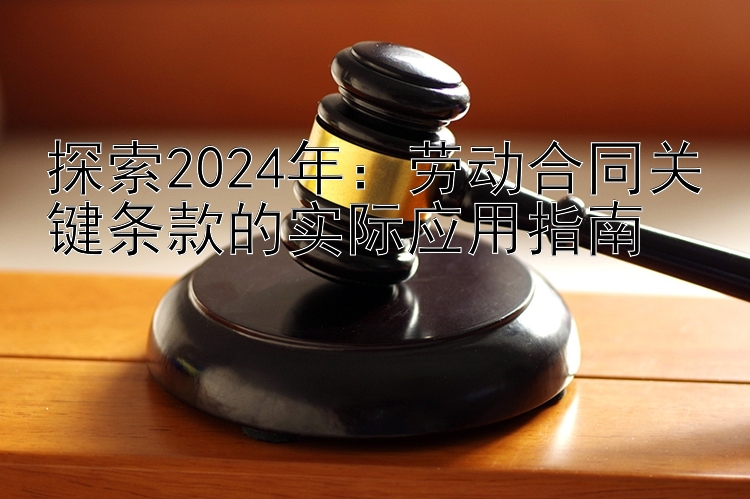 探索2024年：劳动合同关键条款的实际应用指南